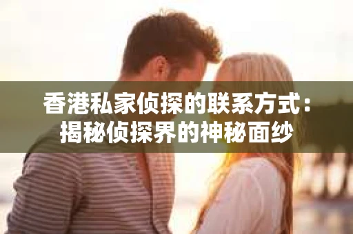 香港私家侦探的联系方式：揭秘侦探界的神秘面纱