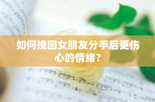 如何挽回女朋友分手后更伤心的情绪？