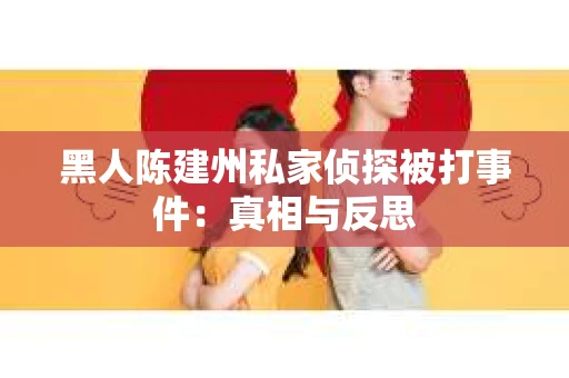 黑人陈建州私家侦探被打事件：真相与反思