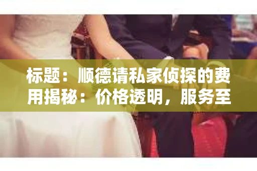 标题：顺德请私家侦探的费用揭秘：价格透明，服务至上