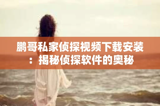 鹏哥私家侦探视频下载安装：揭秘侦探软件的奥秘