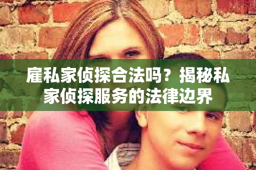 雇私家侦探合法吗？揭秘私家侦探服务的法律边界