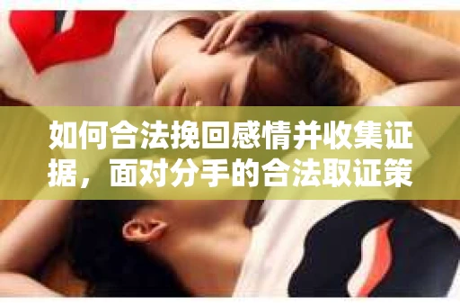 如何合法挽回感情并收集证据，面对分手的合法取证策略