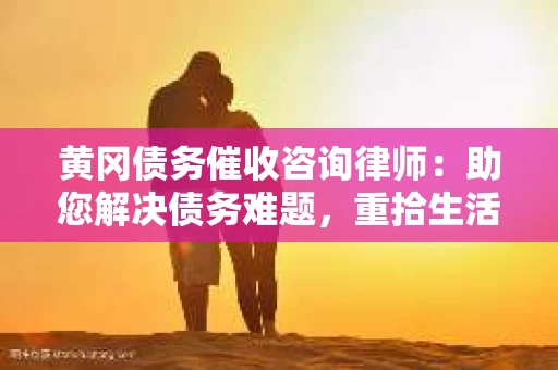 黄冈债务催收咨询律师：助您解决债务难题，重拾生活信心