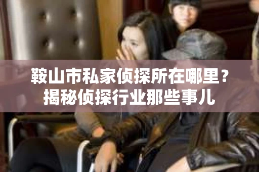 鞍山市私家侦探所在哪里？揭秘侦探行业那些事儿