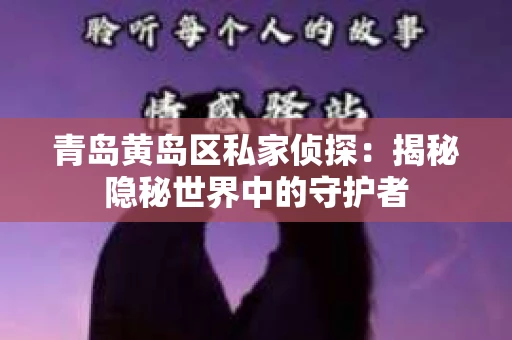 青岛黄岛区私家侦探：揭秘隐秘世界中的守护者