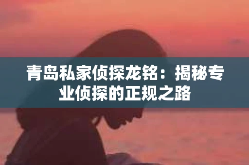 青岛私家侦探龙铭:揭秘专业侦探的正规之路 青岛私家侦探龙铭:揭秘专业侦探的正规之路