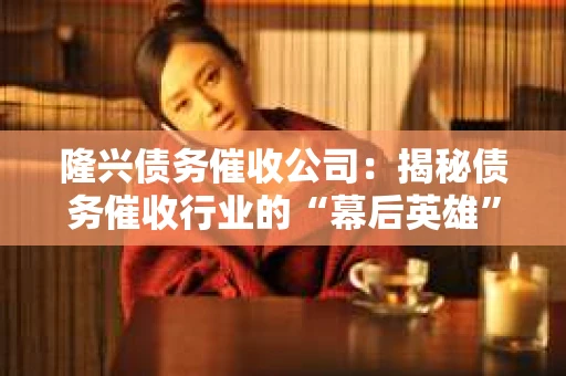 隆兴债务催收公司：揭秘债务催收行业的“幕后英雄”
