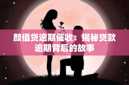 颜值贷逾期催收：揭秘贷款逾期背后的故事