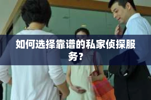 如何选择靠谱的私家侦探服务？