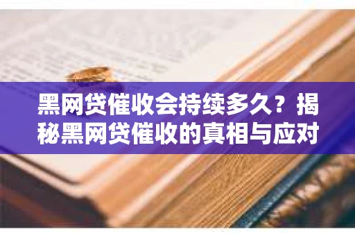 黑网贷催收会持续多久？揭秘黑网贷催收的真相与应对策略