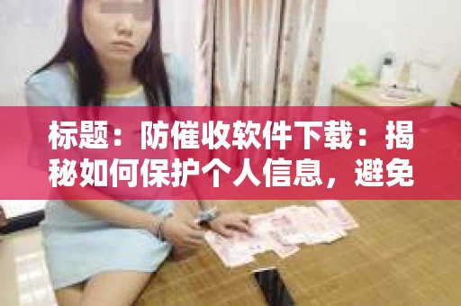 标题：防催收软件下载：揭秘如何保护个人信息，避免骚扰电话