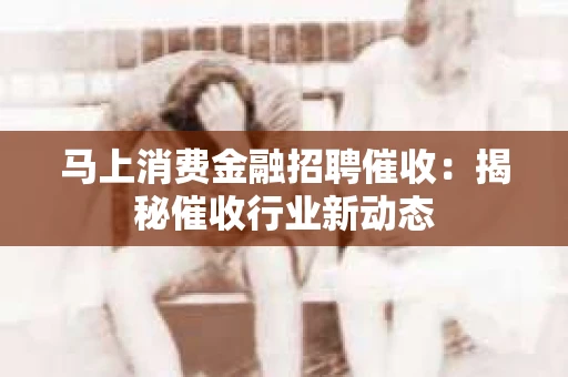 马上消费金融招聘催收：揭秘催收行业新动态