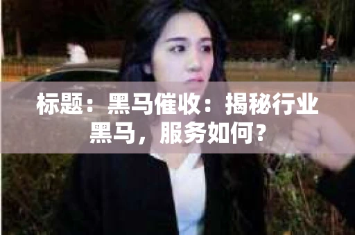 标题：黑马催收：揭秘行业黑马，服务如何？