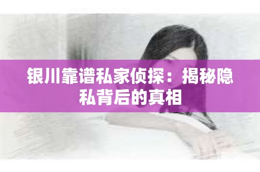 银川靠谱私家侦探：揭秘隐私背后的真相