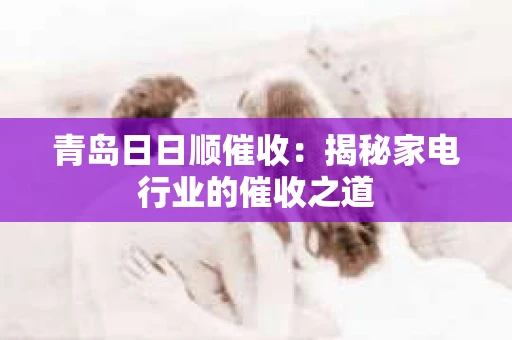 青岛日日顺催收：揭秘家电行业的催收之道
