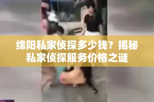 绵阳私家侦探多少钱？揭秘私家侦探服务价格之谜
