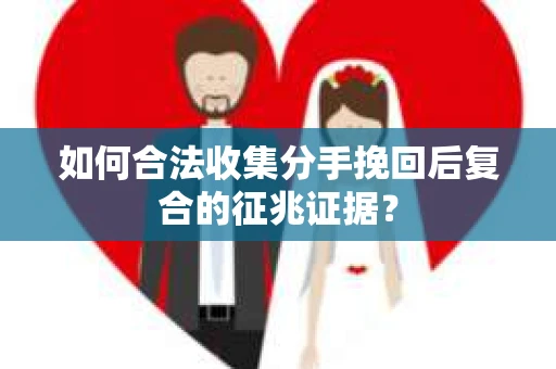 如何合法收集分手挽回后复合的征兆证据？