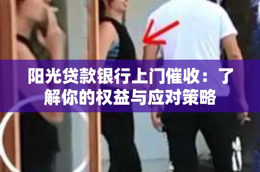 阳光贷款银行上门催收：了解你的权益与应对策略