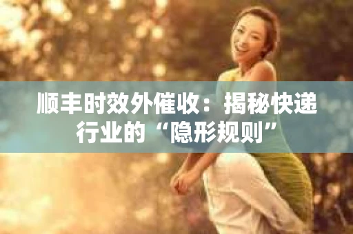 顺丰时效外催收：揭秘快递行业的“隐形规则”