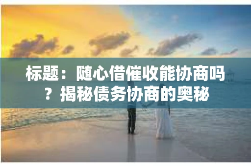 标题：随心借催收能协商吗？揭秘债务协商的奥秘