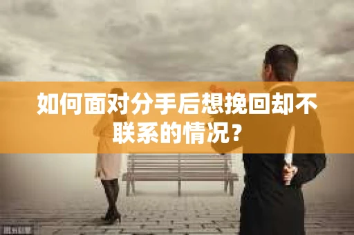 如何面对分手后想挽回却不联系的情况？