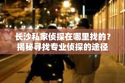 长沙私家侦探在哪里找的？揭秘寻找专业侦探的途径