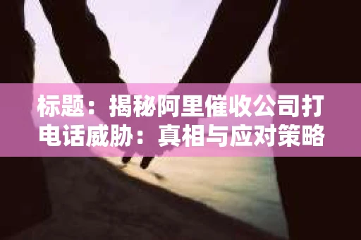 标题：揭秘阿里催收公司打电话威胁：真相与应对策略