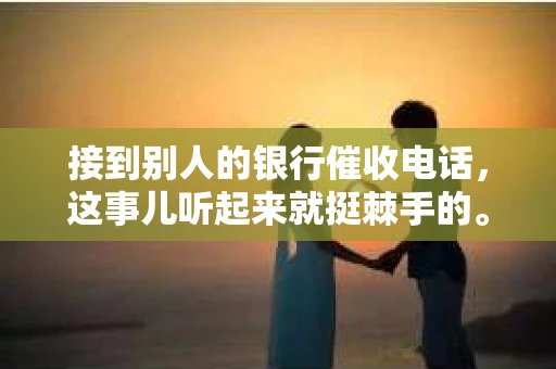 接到别人的银行催收电话，这事儿听起来就挺棘手的。我最近就遇到了这样的事情，所以想和大家聊聊这个话题。首先，你得明白，银行催收电话并不是什么新鲜事儿，但面对这样的电话，我们该如何应对呢？下面，我就从自己的经历出发，和大家分享一下我的看法。