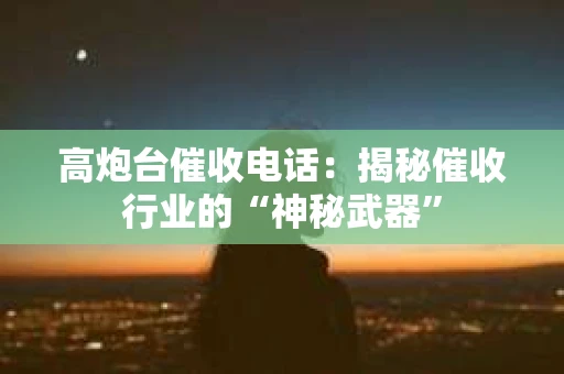 高炮台催收电话：揭秘催收行业的“神秘武器”