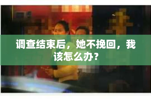 调查结束后，她不挽回，我该怎么办？