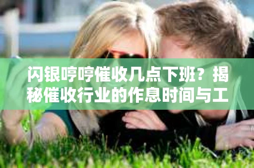 闪银哼哼催收几点下班？揭秘催收行业的作息时间与工作状态
