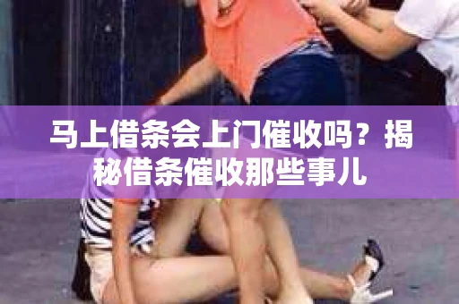 马上借条会上门催收吗？揭秘借条催收那些事儿