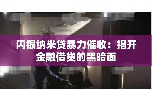 闪银纳米贷暴力催收：揭开金融借贷的黑暗面