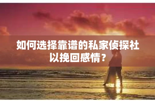 如何选择靠谱的私家侦探社以挽回感情？