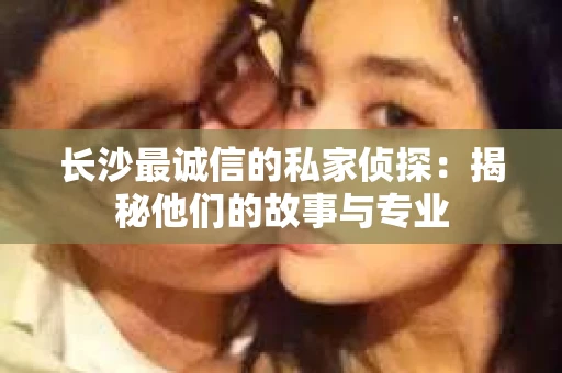 长沙最诚信的私家侦探：揭秘他们的故事与专业