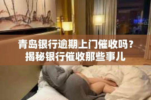 青岛银行逾期上门催收吗？揭秘银行催收那些事儿