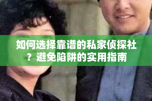 如何选择靠谱的私家侦探社？避免陷阱的实用指南