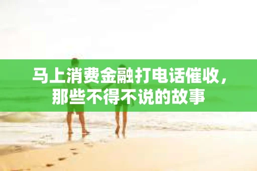 马上消费金融打电话催收，那些不得不说的故事