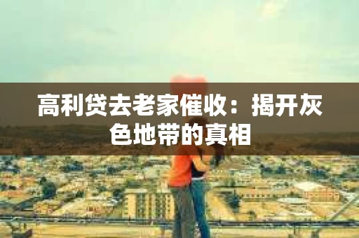 高利贷去老家催收：揭开灰色地带的真相