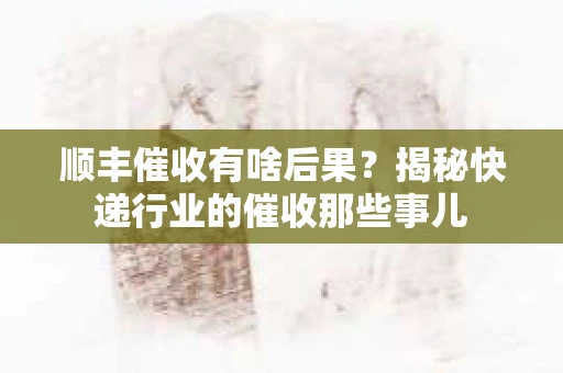 顺丰催收有啥后果？揭秘快递行业的催收那些事儿