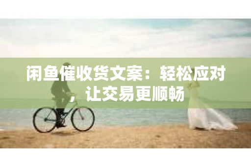 闲鱼催收货文案：轻松应对，让交易更顺畅