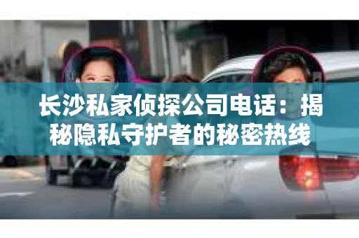 长沙私家侦探公司电话：揭秘隐私守护者的秘密热线