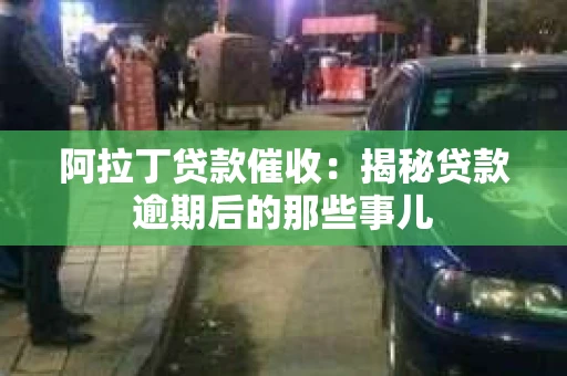 阿拉丁贷款催收：揭秘贷款逾期后的那些事儿