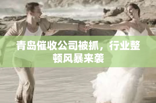 青岛催收公司被抓，行业整顿风暴来袭