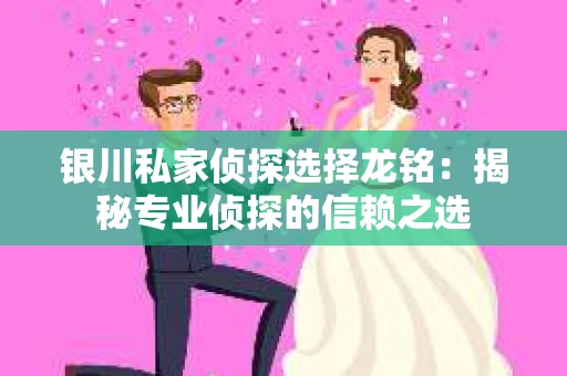 银川私家侦探选择龙铭：揭秘专业侦探的信赖之选