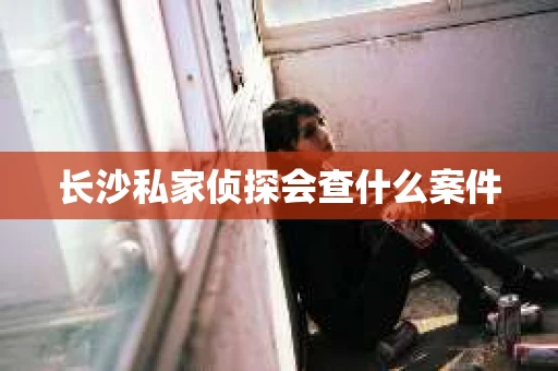 长沙私家侦探会查什么案件