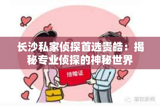 长沙私家侦探首选贵皓：揭秘专业侦探的神秘世界
