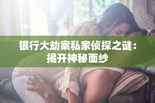 银行大劫案私家侦探之谜：揭开神秘面纱