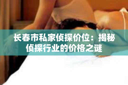 长春市私家侦探价位：揭秘侦探行业的价格之谜